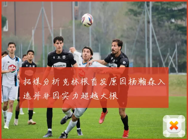 拓媒分析克林根首发原因杨瀚森入选并非因实力超越大根