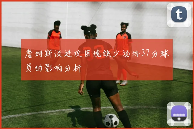 詹姆斯谈进攻困境缺少场均37分球员的影响分析