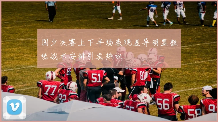 国少决赛上下半场表现差异明显教练战术安排引发热议