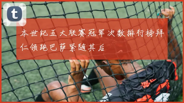 本世纪五大联赛冠军次数排行榜拜仁领跑巴萨紧随其后