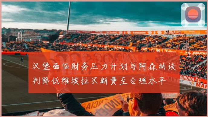 汉堡面临财务压力计划与阿森纳谈判降低维埃拉买断费至合理水平