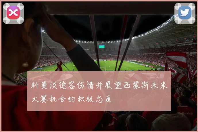科曼谈德容伤情并展望西蒙斯未来大赛机会的积极态度