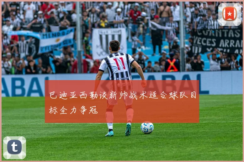 巴迪亚西勒谈新帅战术适合球队目标全力争冠