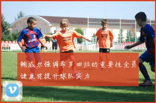 鲍威尔强调希罗回归的重要性全员健康将提升球队实力