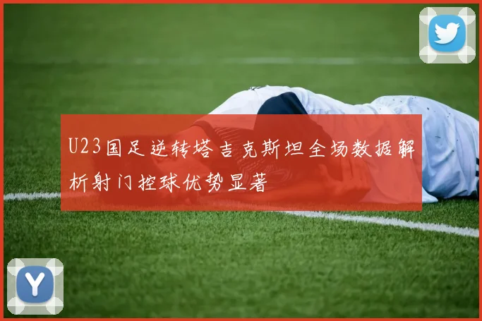 U23国足逆转塔吉克斯坦全场数据解析射门控球优势显著