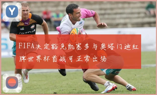 FIFA决定豁免凯塞多与奥塔门迪红牌世界杯首战可正常出场