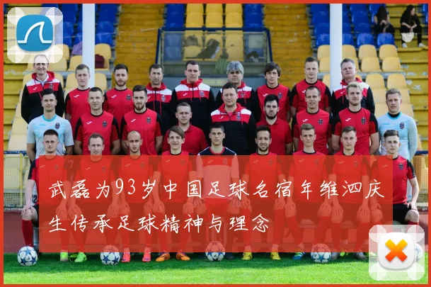 武磊为93岁中国足球名宿年维泗庆生传承足球精神与理念