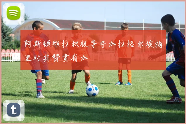 阿斯顿维拉积极争夺加拉格尔埃梅里对其赞赏有加