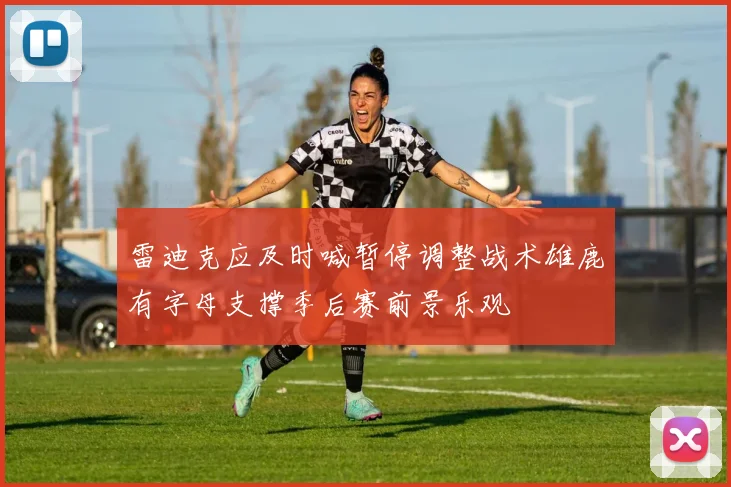 雷迪克应及时喊暂停调整战术雄鹿有字母支撑季后赛前景乐观