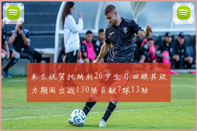 米兰祝贺托纳利26岁生日回顾其效力期间出战130场贡献7球13助