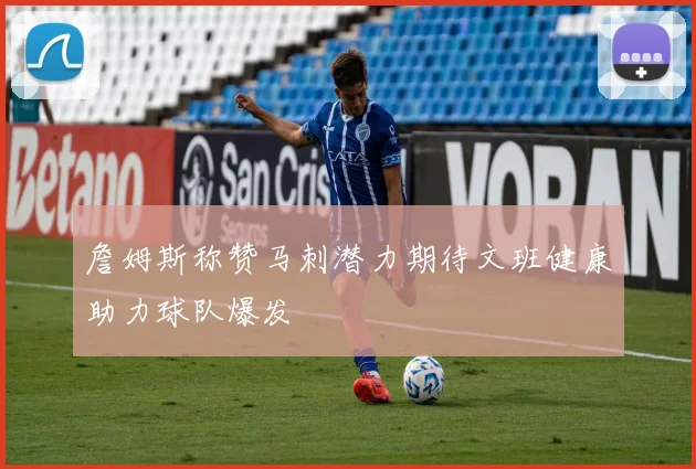 詹姆斯称赞马刺潜力期待文班健康助力球队爆发