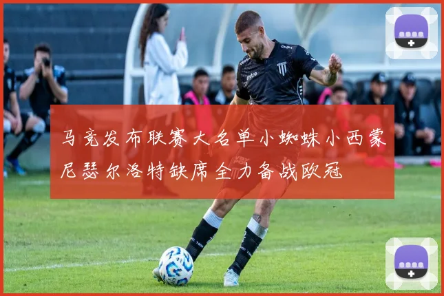 马竞发布联赛大名单小蜘蛛小西蒙尼瑟尔洛特缺席全力备战欧冠