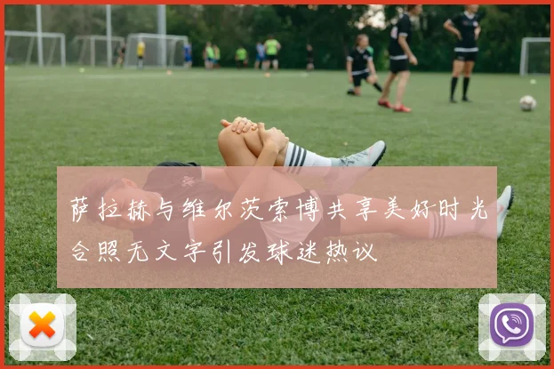 萨拉赫与维尔茨索博共享美好时光合照无文字引发球迷热议
