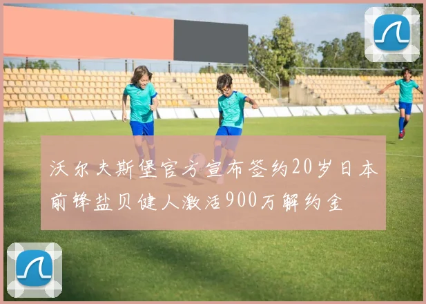 沃尔夫斯堡官方宣布签约20岁日本前锋盐贝健人激活900万解约金
