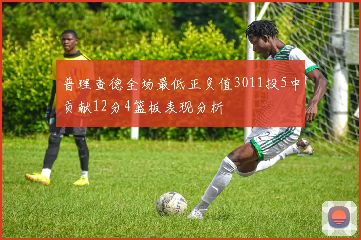 普理查德全场最低正负值3011投5中贡献12分4篮板表现分析
