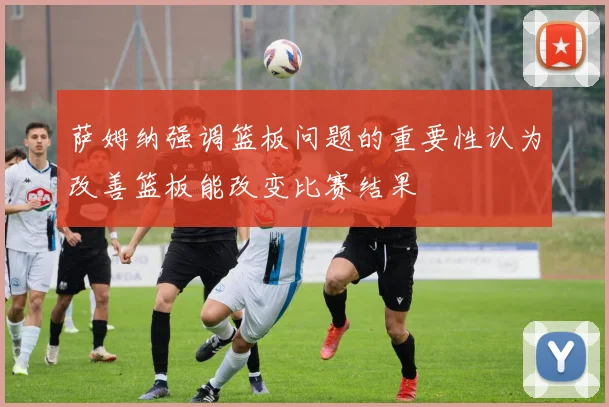 萨姆纳强调篮板问题的重要性认为改善篮板能改变比赛结果