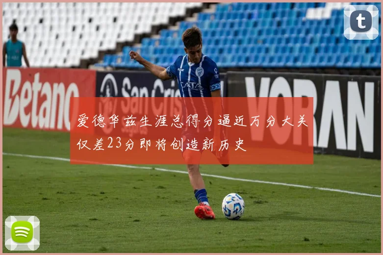 爱德华兹生涯总得分逼近万分大关仅差23分即将创造新历史