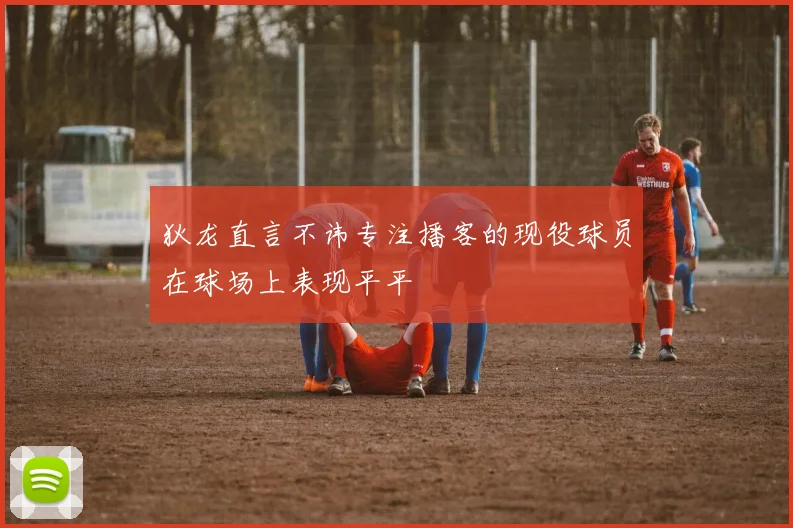 狄龙直言不讳专注播客的现役球员在球场上表现平平