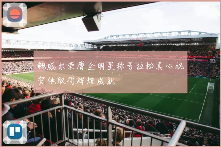 鲍威尔荣膺全明星称号拉松真心祝贺他取得辉煌成就