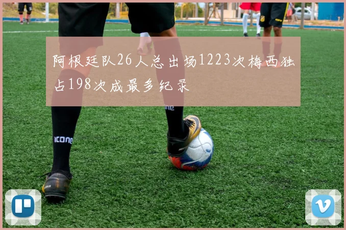 阿根廷队26人总出场1223次梅西独占198次成最多纪录